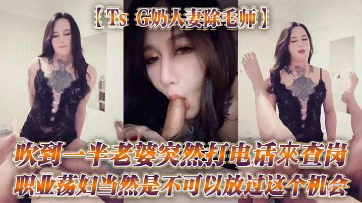 TsG奶人妻除毛师吹到一半老婆突然打电话來查岗职业的荡妇当然是不可以放过这个机会