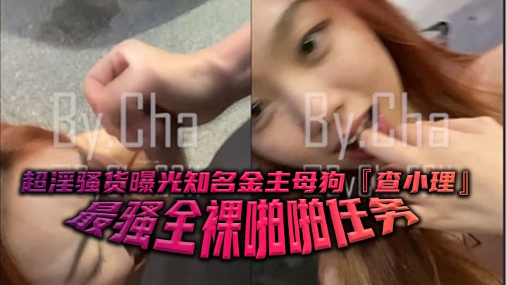 超淫骚货曝光知名金主母狗查小理最骚全裸啪啪任务勾引的路人跪舔后入口爆颜射吞精
