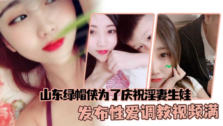 山东绿帽侠为了庆祝淫妻生娃发布性爱调教视频满足两.个人的欲望