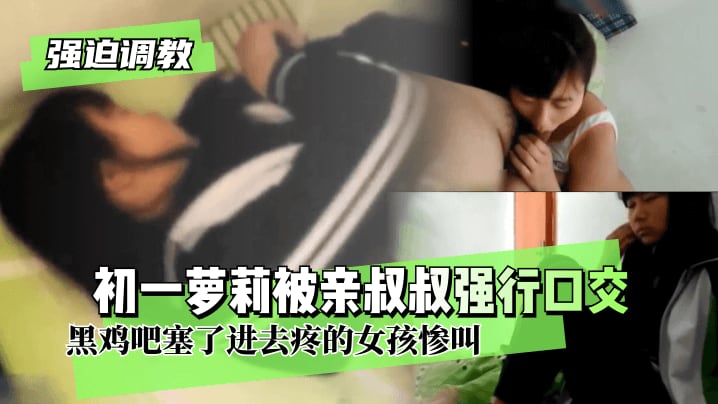 强迫调教初一萝莉被亲叔叔强行口交两个耳光就老实黑.鸡吧塞了进去疼的女孩惨叫
