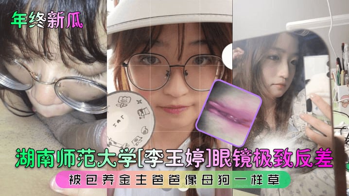 年终新瓜湖南师范大学李玉婷眼.镜极致反差被包养金主爸爸像母狗一样草