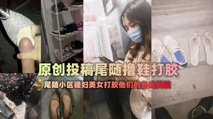 [偷拍] 尾随极品美女回家 狂嗅酸臭美鞋 爆射鞋底
