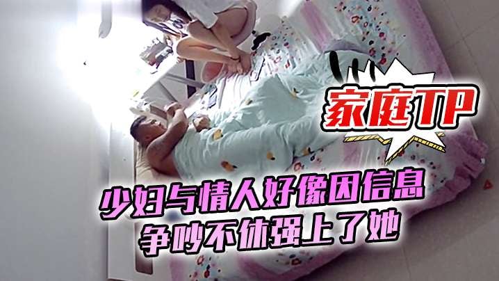 家庭TP少妇与情人好像因信息争吵不休强上了她.