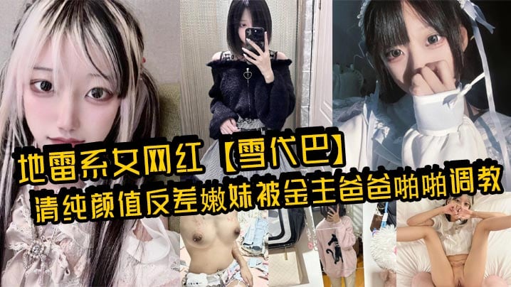 地雷系女网红雪代巴清纯颜值反差嫩妹被金主爸爸啪啪调.教闷骚小学妹如玉的身材嗲声嗲气的淫叫小反差婊一个