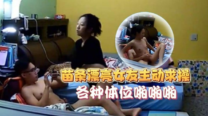 家庭像头偷拍猥琐眼镜男在玩电脑被苗条漂亮女友主动.求操各种体位啪啪啪美女真骚