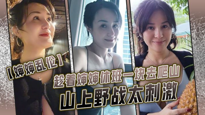婶婶乱伦趁着婶婶休班一块去爬山山上野战太刺激婶婶.井喷式爆白浆爽爆了
