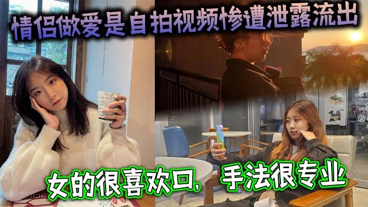 情侣做爱是自拍视频惨遭泄露流出女的很喜欢口手法很.专业最后被男主射了一大嘴