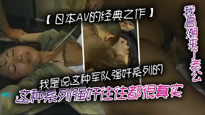 日本AV的经典之作我是说这种军队强奸系列的这种系列强奸往往都很真实但是环境脏乱需要真正喜欢这种类型的人才对这种感兴趣