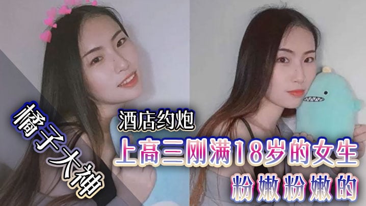 橘子大神酒店约炮上高三刚满18岁的女生粉嫩粉嫩的.