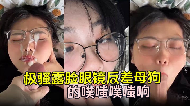 劲爆流出极骚露脸眼镜反差母狗背着男朋友约炮嘴穴被.抽插的噗嗤噗嗤响浓稠精液爆射一脸