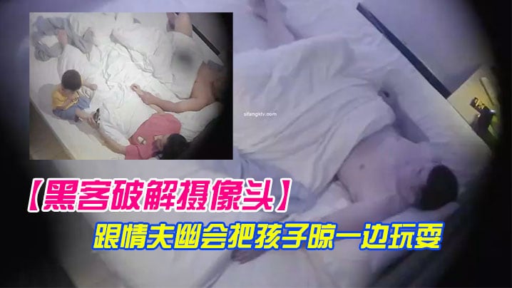 黑客破解摄像头极品美少妇带着孩子跟情夫幽会把孩子.晾一边玩耍