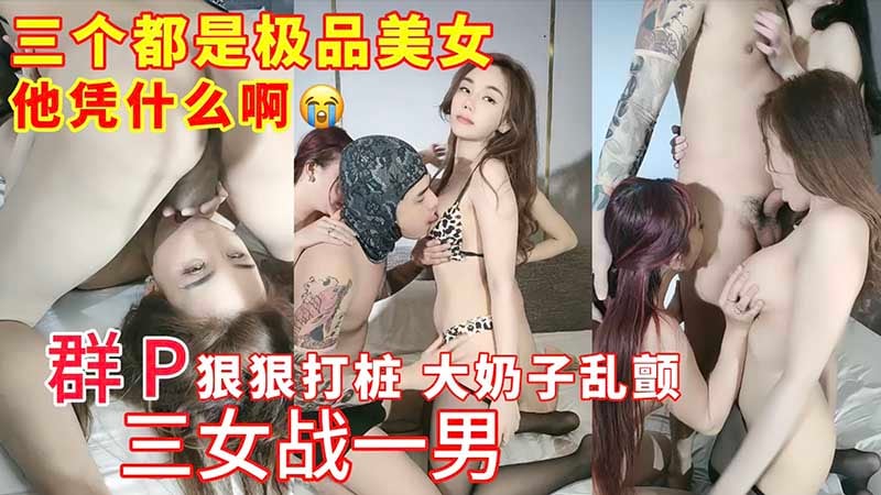 三个都是极品美女，三女战一男群，群P狠狠打桩，大奶子乱颤