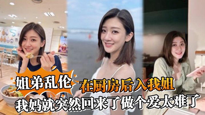 姐弟乱伦在厨房后入我姐我妈就突然回来了做个爱太难.了