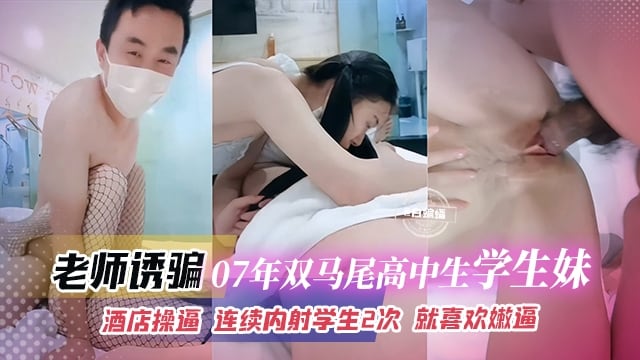 稀缺黑料--禽兽老师诱骗07年双马尾高中生学生妹，酒店操逼 连续内射学生两次 就喜欢嫩逼