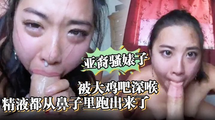 亚裔骚婊子被大鸡吧深喉，口射。精液都从鼻子里跑出来了
