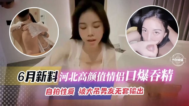 [无码流出] 河北高颜值情侣自拍口爆吞精，极品女友被大屌男狂干内射