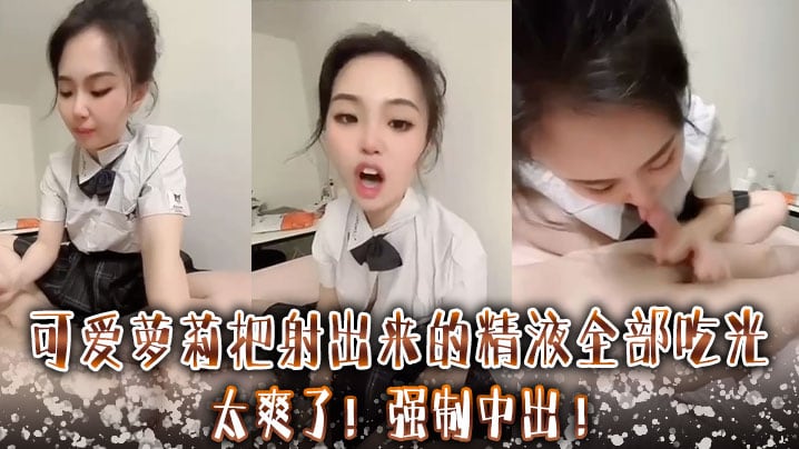 可爱萝莉把射出来的精液全部吃光太爽了强制中出.