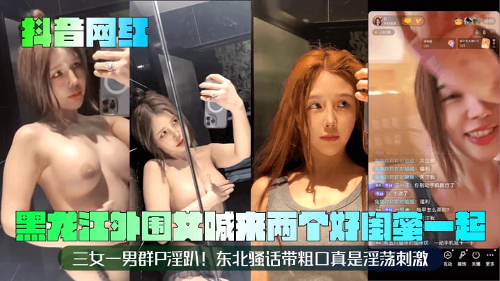 抖音网红黑龙江外围女喊来两个.好闺蜜一起三女一男群P淫趴东北骚话带粗口真是淫荡刺激