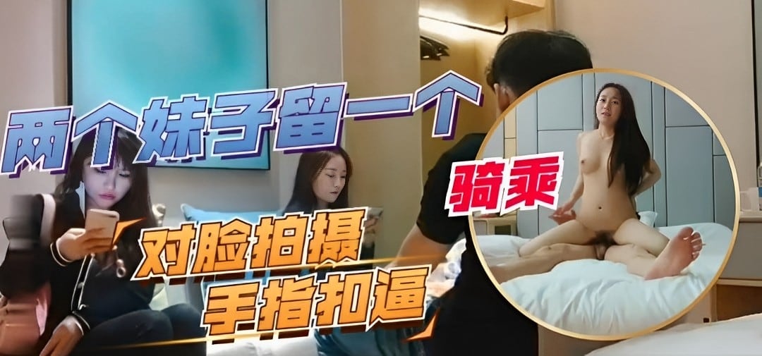 两个妹子留一个，对脸拍摄，手指抠逼