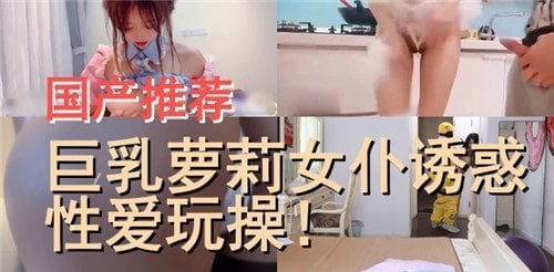 国产推荐巨乳萝莉女仆诱惑性爱玩操