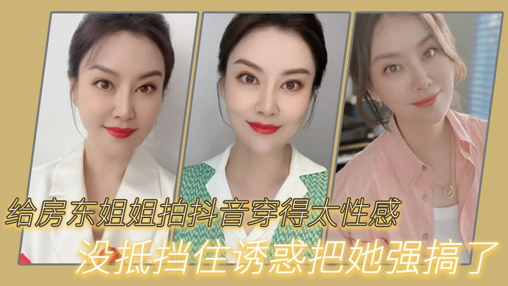 强奸女房东给房东姐姐拍抖音穿得太性感没抵挡住诱惑.把她强搞了