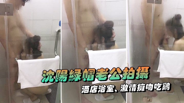 沈阳绿帽老公拍摄露脸媳妇酒店浴室激情拥吻吃鸡在外.面的我看湿了