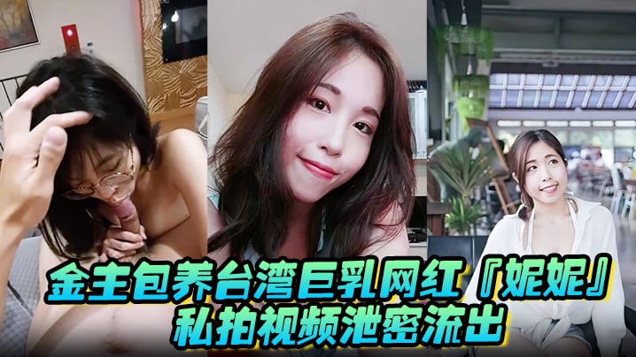 金主包养台湾巨乳网红妮的妮私拍视频泄密流出吃金主大鸡巴纯母狗超淫荡