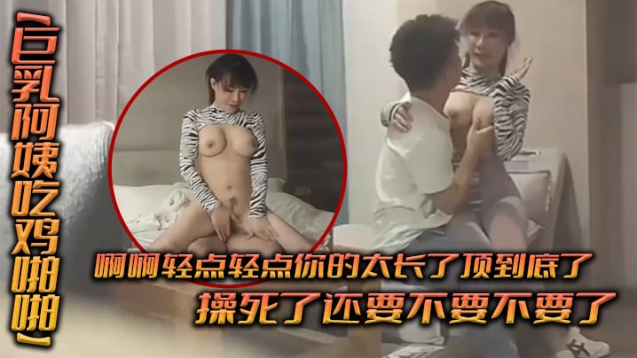 巨乳阿姨吃鸡啪啪啊啊轻点轻点你的太长了顶到底了操死.了还要不要不要了哎呦我的逼被小伙狂怼到求饶路都走不动