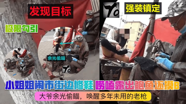 极限勾引小姐姐闹市街边修鞋唠嗑露出鲍鱼还摸B大爷.余光偷瞄唤醒多年未用的老枪