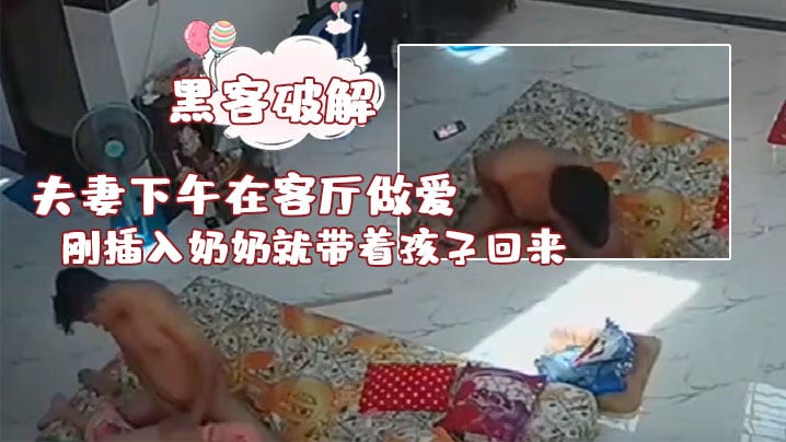黑客破解夫妻下午在客厅做爱刚插入奶奶就带着孩子回.来了真扫兴