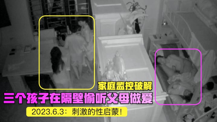 家庭监控破解2023.6.3三个孩子在隔壁偷听父.母做爱刺激的性启蒙