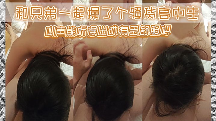 和兄弟一起操了个骚货高中生叫声能听得出她有多舒服.吧