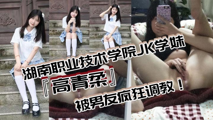 湖南职业技术学院JK学妹高青柔被男友疯狂调教无毛.白虎嫩对镜自慰抽插粉嫩欲滴的诱惑无法抗拒